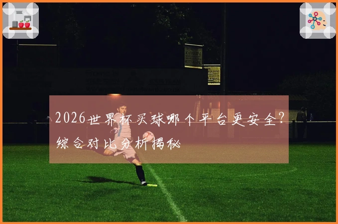 2026世界杯买球哪个平台更安全?综合对比分析揭秘
