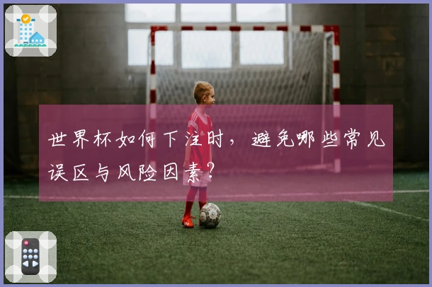 世界杯如何下注时，避免哪些常见误区与风险因素？