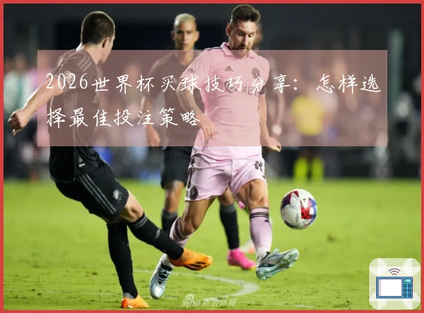 2026世界杯买球技巧分享:怎样选择最佳投注策略