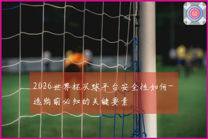 2026世界杯买球平台安全性如何- 选购前必知的关键要素